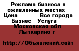 Реклама бизнеса в оживленных местах › Цена ­ 5 000 - Все города Бизнес » Услуги   . Московская обл.,Лыткарино г.